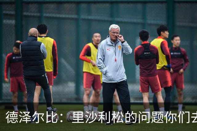 德泽尔比：里沙利松的问题你们去问高层，我和任何人都没有问题