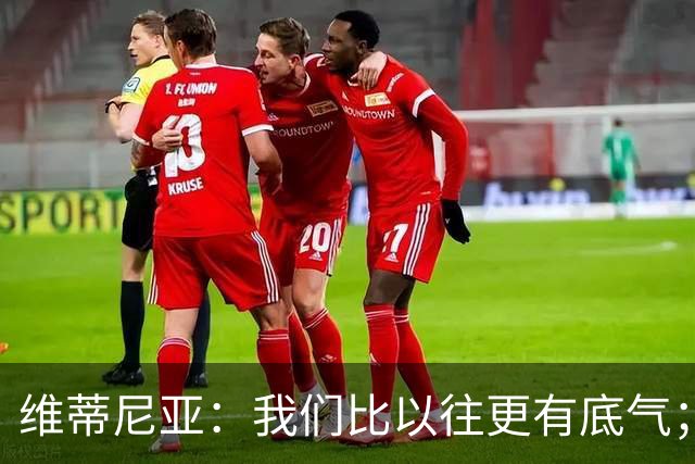 维蒂尼亚：我们比以往更有底气；大家都想赢卫冕冠军这很正常